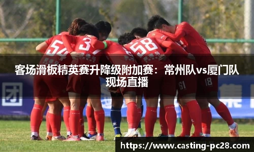 客场滑板精英赛升降级附加赛：常州队vs厦门队现场直播